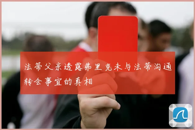 法蒂父亲透露弗里克未与法蒂沟通转会事宜的真相