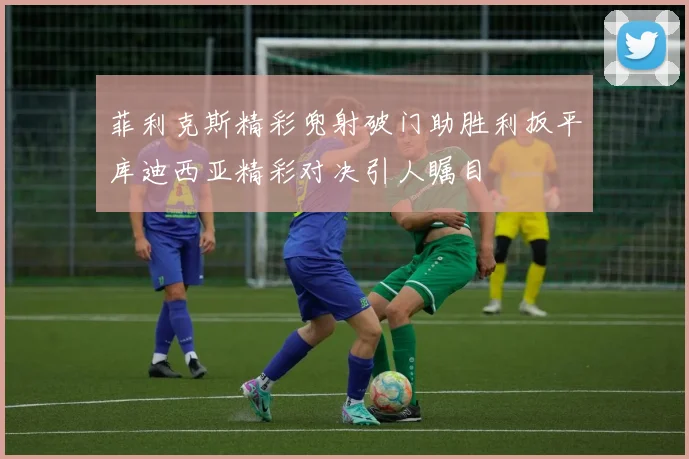 菲利克斯精彩兜射破门助胜利扳平库迪西亚精彩对决引人瞩目
