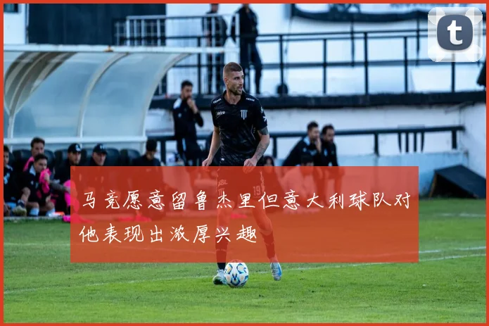 马竞愿意留鲁杰里但意大利球队对他表现出浓厚兴趣
