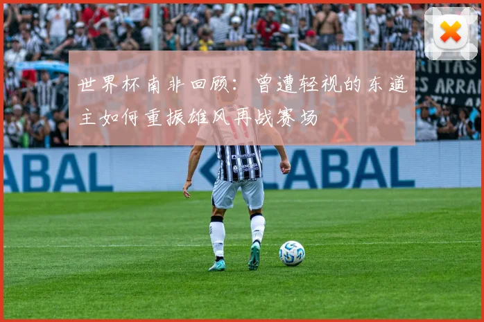 世界杯南非回顾：曾遭轻视的东道主如何重振雄风再战赛场