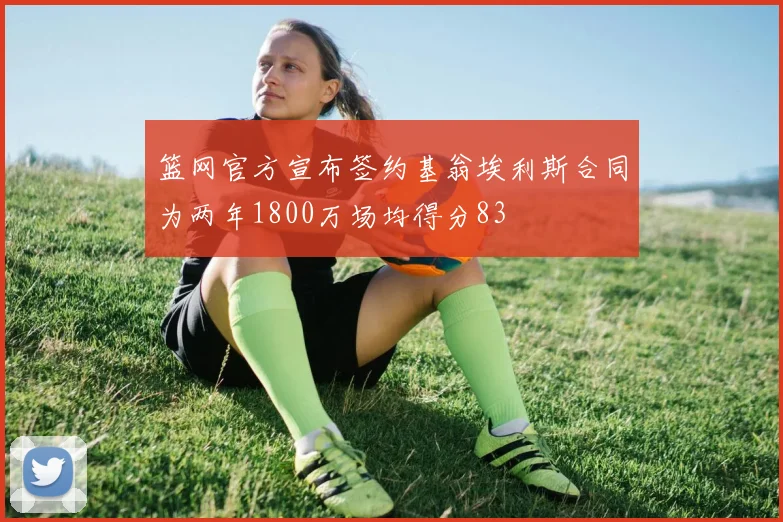 篮网官方宣布签约基翁埃利斯合同为两年1800万场均得分83