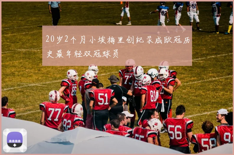 20岁2个月小埃梅里创纪录成欧冠历史最年轻双冠球员