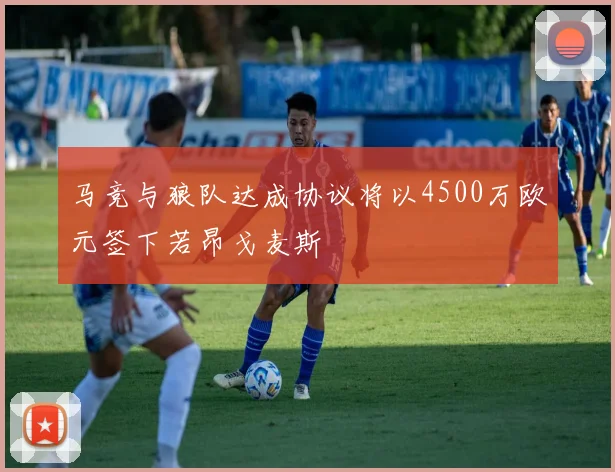 马竞与狼队达成协议将以4500万欧元签下若昂戈麦斯