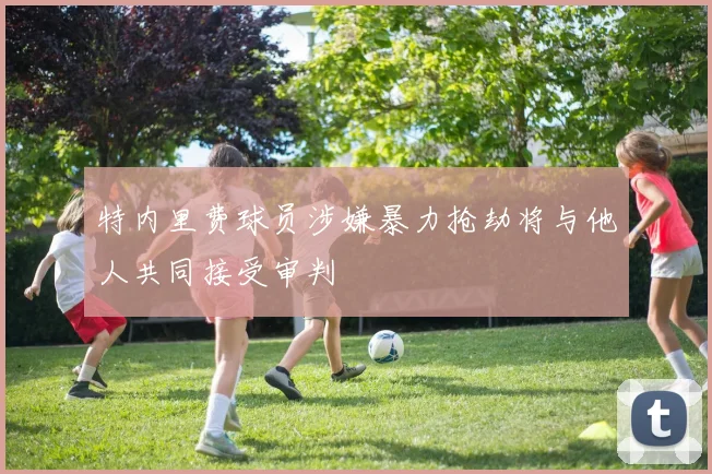 特内里费球员涉嫌暴力抢劫将与他人共同接受审判