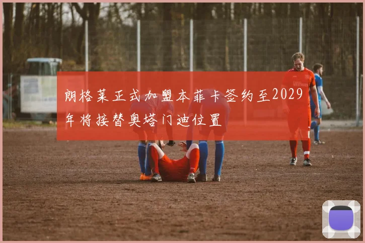 朗格莱正式加盟本菲卡签约至2029年将接替奥塔门迪位置