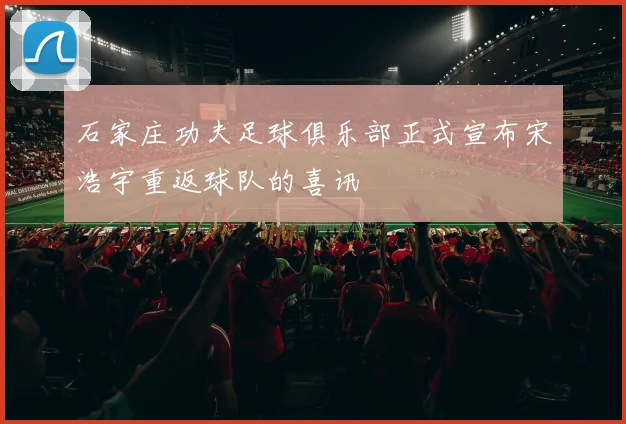 石家庄功夫足球俱乐部正式宣布宋浩宇重返球队的喜讯