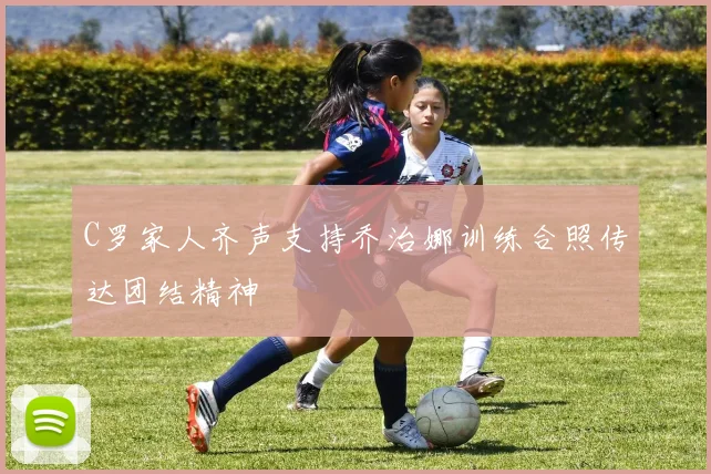 C罗家人齐声支持乔治娜训练合照传达团结精神
