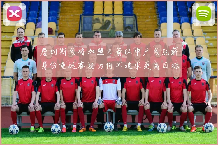 詹姆斯或将加盟火箭以中产或底薪身份重返赛场为何不追求更高目标