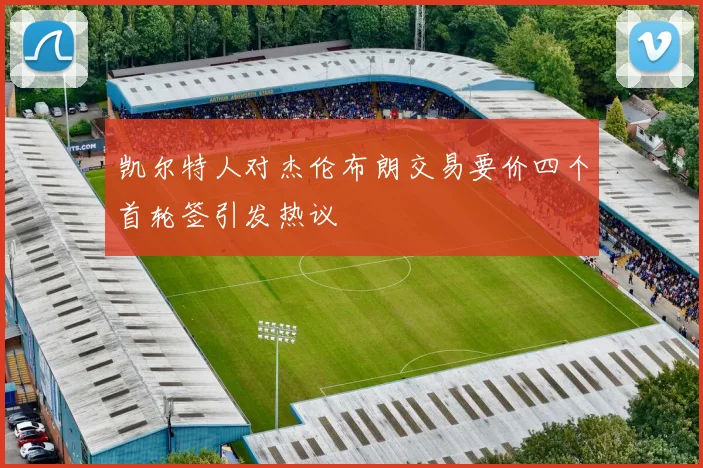 凯尔特人对杰伦布朗交易要价四个首轮签引发热议