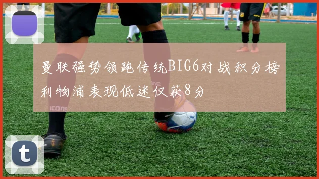 曼联强势领跑传统BIG6对战积分榜利物浦表现低迷仅获8分